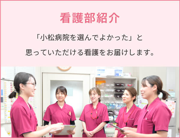 看護部紹介 小松病院を選んでよかった」と思っていただける看護をお届けします。